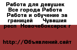 Работа для девушек - Все города Работа » Работа и обучение за границей   . Чувашия респ.,Новочебоксарск г.